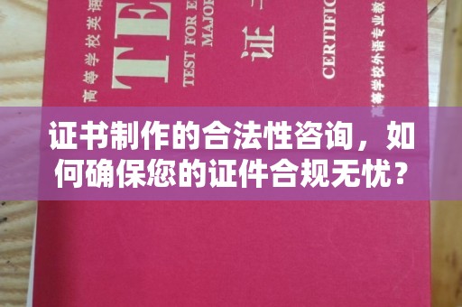山西证书制作的合法性咨询，如何确保您的证件合规无忧？