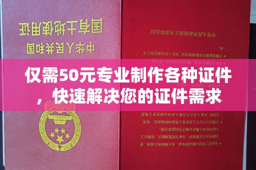 山西仅需50元专业制作各种证件，快速解决您的证件需求