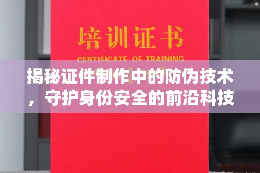 山西揭秘证件制作中的防伪技术，守护身份安全的前沿科技