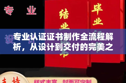 山西专业认证证书制作全流程解析，从设计到交付的完美之旅
