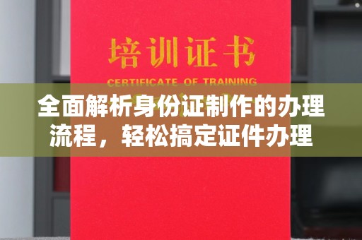 山西全面解析身份证制作的办理流程，轻松搞定证件办理