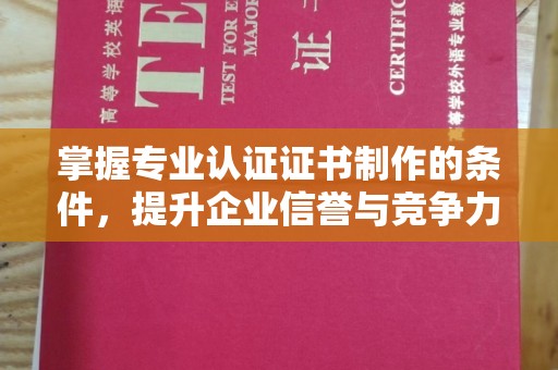 山西掌握专业认证证书制作的条件，提升企业信誉与竞争力