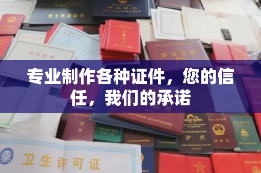 山西专业制作各种证件，您的信任，我们的承诺