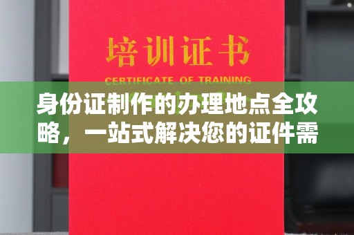 山西身份证制作的办理地点全攻略，一站式解决您的证件需求