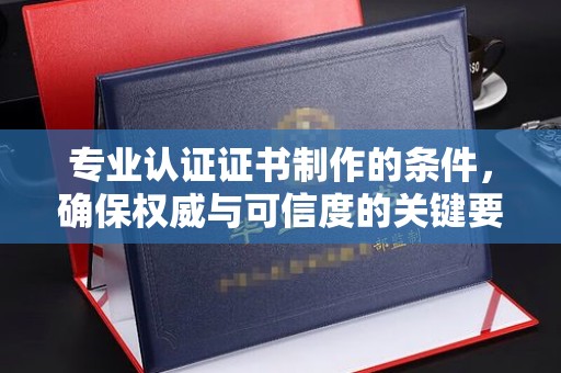 山西专业认证证书制作的条件，确保权威与可信度的关键要素