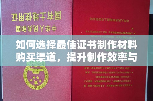 山西如何选择最佳证书制作材料购买渠道，提升制作效率与质量