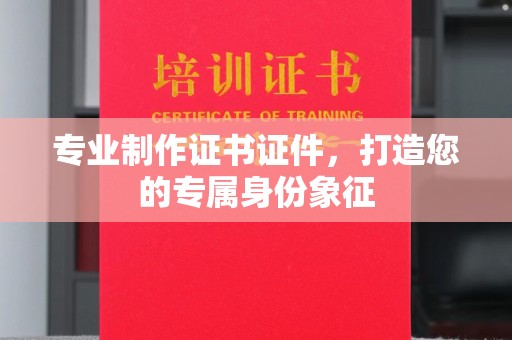 山西专业制作证书证件，打造您的专属身份象征
