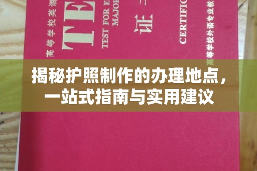 山西揭秘护照制作的办理地点，一站式指南与实用建议
