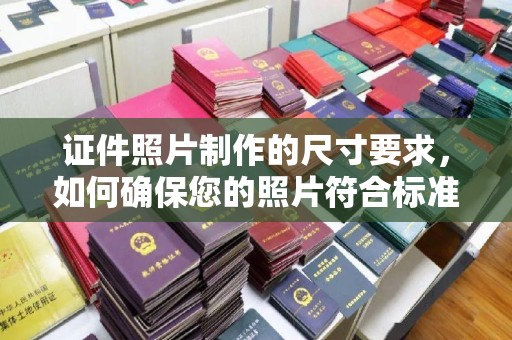 山西证件照片制作的尺寸要求，如何确保您的照片符合标准？