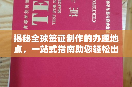 山西揭秘全球签证制作的办理地点，一站式指南助您轻松出行