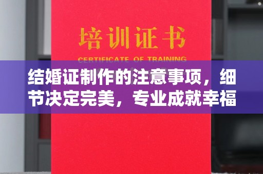 山西结婚证制作的注意事项，细节决定完美，专业成就幸福