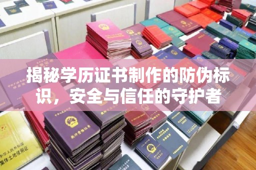 山西揭秘学历证书制作的防伪标识，安全与信任的守护者