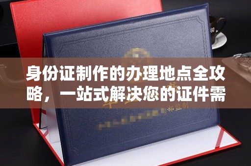 山西身份证制作的办理地点全攻略，一站式解决您的证件需求