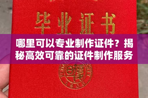 山西哪里可以专业制作证件？揭秘高效可靠的证件制作服务
