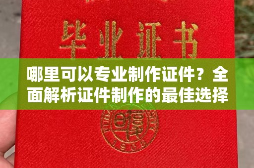 山西哪里可以专业制作证件？全面解析证件制作的最佳选择