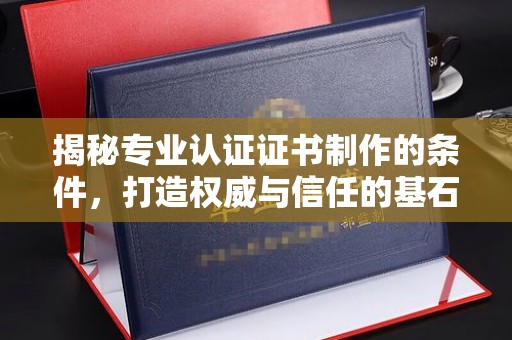 山西揭秘专业认证证书制作的条件，打造权威与信任的基石