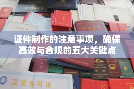 山西证件制作的注意事项，确保高效与合规的五大关键点