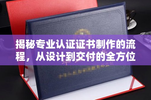 山西揭秘专业认证证书制作的流程，从设计到交付的全方位指南